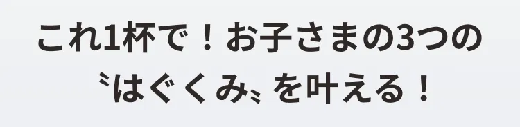 これ一杯で！お子さまの３つの“はぐくみ”を叶える